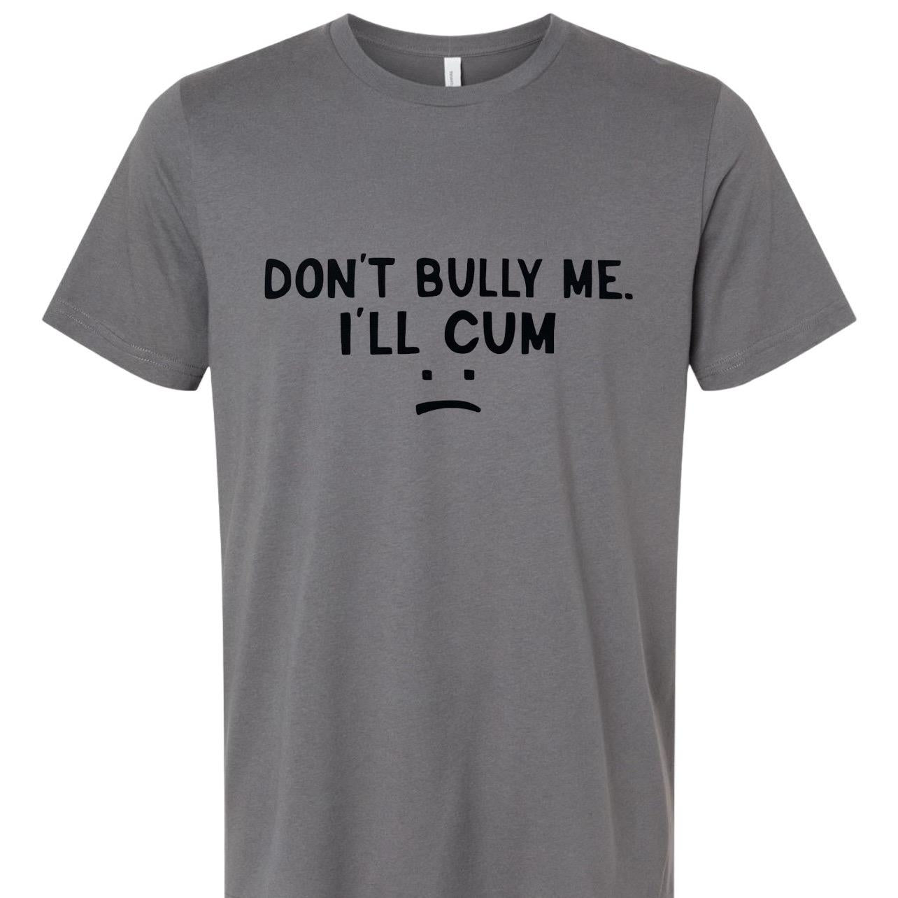Don't Bully Me I'll Cum T-Shirt